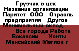 Грузчик в цех › Название организации ­ Паритет, ООО › Отрасль предприятия ­ Другое › Минимальный оклад ­ 23 000 - Все города Работа » Вакансии   . Ханты-Мансийский,Мегион г.